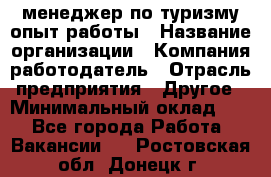 .менеджер по туризму-опыт работы › Название организации ­ Компания-работодатель › Отрасль предприятия ­ Другое › Минимальный оклад ­ 1 - Все города Работа » Вакансии   . Ростовская обл.,Донецк г.